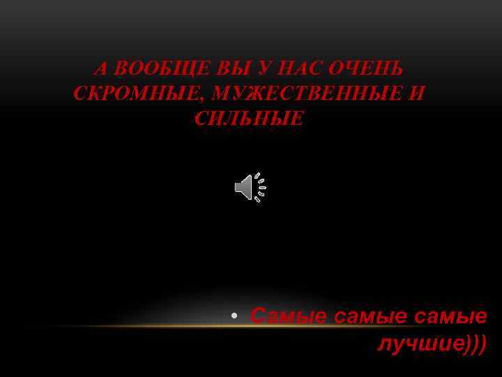 А ВООБЩЕ ВЫ У НАС ОЧЕНЬ СКРОМНЫЕ, МУЖЕСТВЕННЫЕ И СИЛЬНЫЕ • Самые самые лучшие)))