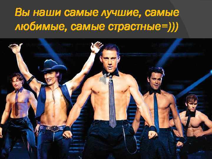 Вы наши самые лучшие, самые любимые, самые страстные=))) 