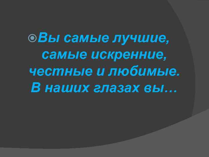  Вы самые лучшие, самые искренние, честные и любимые. В наших глазах вы… 