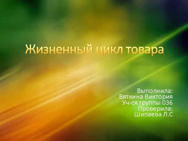 Жизненный цикл товара Выполнила: Вяткина Виктория Уч ся группы 036 Проверила: Шипаева Л. С