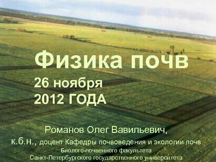 Физика почв 26 ноября 2012 ГОДА Романов Олег Вавильевич, к. б. н. , доцент