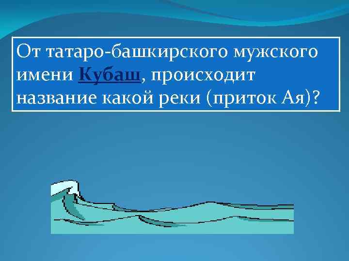 От татаро-башкирского мужского имени Кубаш, происходит название какой реки (приток Ая)? 