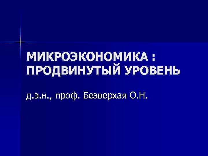 МИКРОЭКОНОМИКА : ПРОДВИНУТЫЙ УРОВЕНЬ д. э. н. , проф. Безверхая О. Н. 