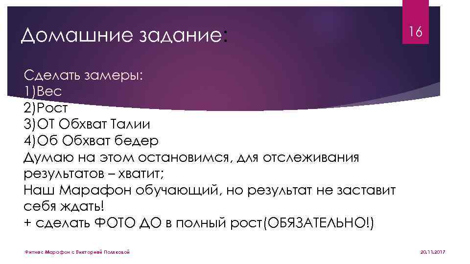 Домашние задание: 16 Сделать замеры: 1)Вес 2)Рост 3)ОТ Обхват Талии 4)Об Обхват бедер Думаю