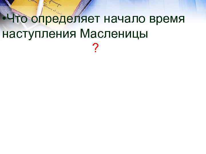  • Что определяет начало время наступления Масленицы ? 