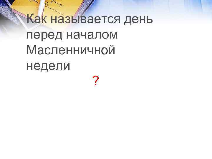 Как называется день перед началом Масленничной недели ? 