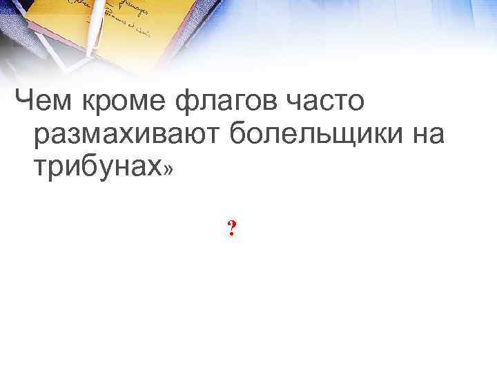 Чем кроме флагов часто размахивают болельщики на трибунах» ? 