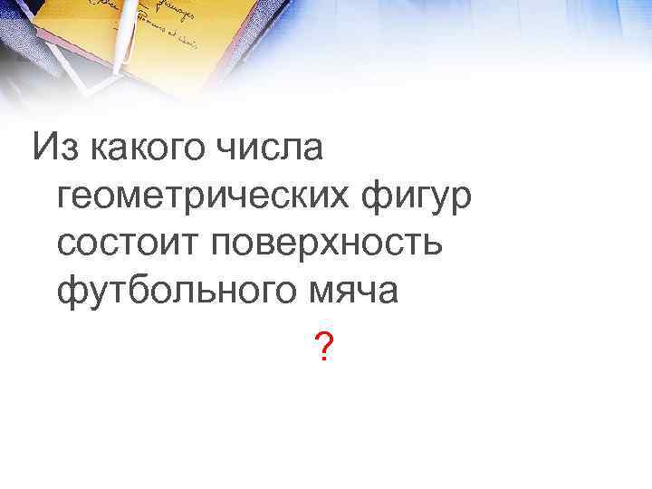 Из какого числа геометрических фигур состоит поверхность футбольного мяча ? 