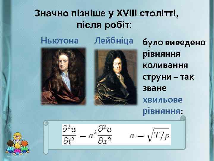 Значно пізніше у XVIII столітті, після робіт: Ньютона Лейбніца було виведено рівняння коливання струни