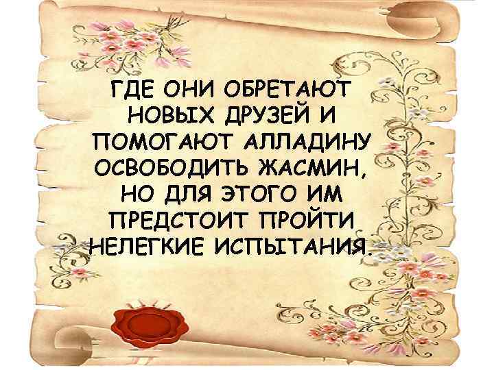 ГДЕ ОНИ ОБРЕТАЮТ НОВЫХ ДРУЗЕЙ И ПОМОГАЮТ АЛЛАДИНУ ОСВОБОДИТЬ ЖАСМИН, НО ДЛЯ ЭТОГО ИМ