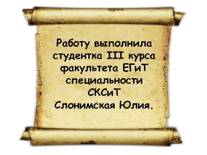 Работу выполнила студентка III курса факультета ЕГи. Т специальности СКСи. Т Слонимская Юлия. 