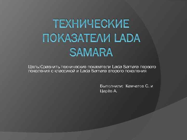 ТЕХНИЧЕСКИЕ ПОКАЗАТЕЛИ LADA SAMARA Цель: Сравнить технические показатели Lada Samara первого поколения с классикой