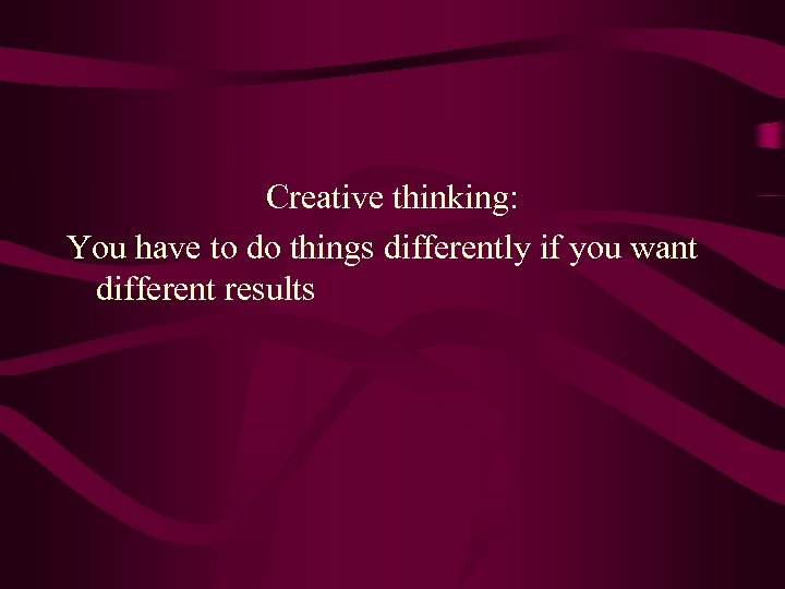 Creative thinking: You have to do things differently if you want different results 