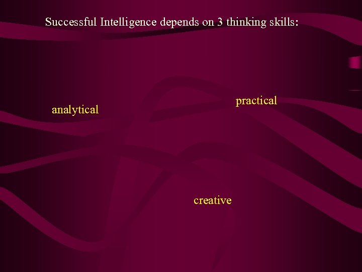 Successful Intelligence depends on 3 thinking skills: practical analytical creative 
