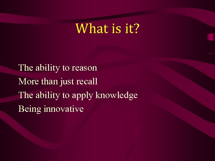 What is it? The ability to reason More than just recall The ability to