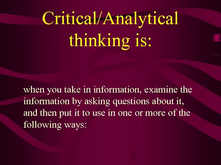 Critical/Analytical thinking is: when you take in information, examine the information by asking questions