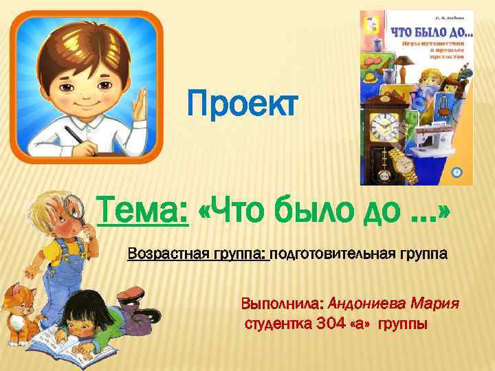 Проект Тема: «Что было до …» Возрастная группа: подготовительная группа Выполнила: Андониева Мария студентка