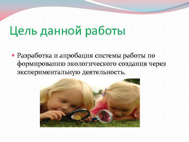 Цель данной работы Разработка и апробация системы работы по формированию экологического создания через экспериментальную