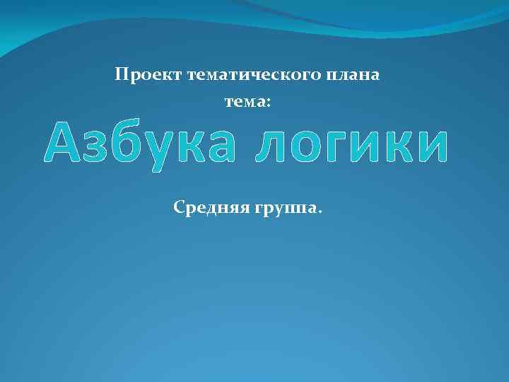 Проект тематического плана тема: Азбука логики Средняя группа. 