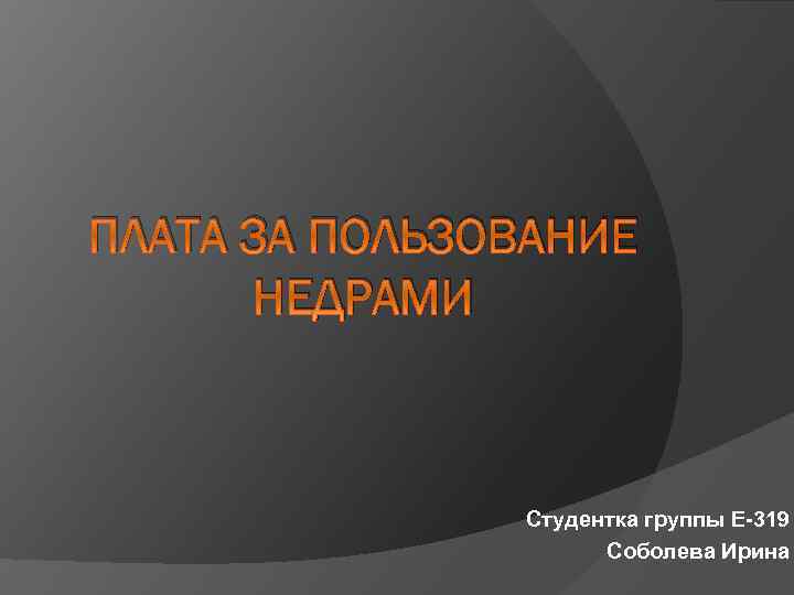 ПЛАТА ЗА ПОЛЬЗОВАНИЕ НЕДРАМИ Студентка группы Е-319 Соболева Ирина 