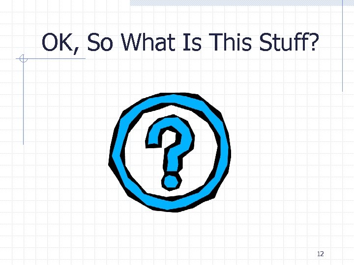 OK, So What Is This Stuff? 12 