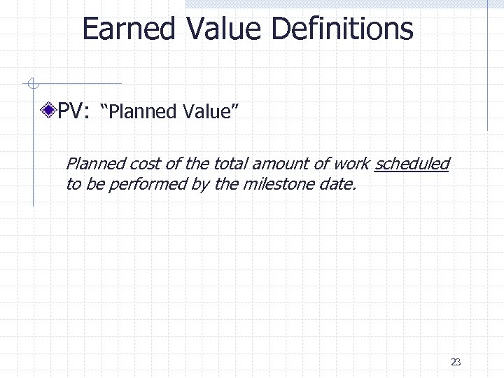 Earned Value Definitions PV: “Planned Value” Planned cost of the total amount of work