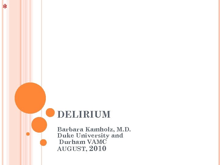 * DELIRIUM Barbara Kamholz, M. D. Duke University and Durham VAMC AUGUST, 2010 