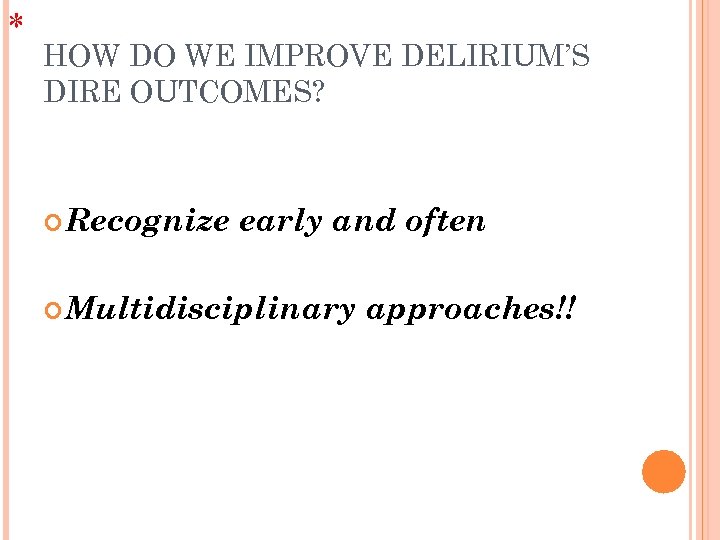 * HOW DO WE IMPROVE DELIRIUM’S DIRE OUTCOMES? Recognize early and often Multidisciplinary approaches!!