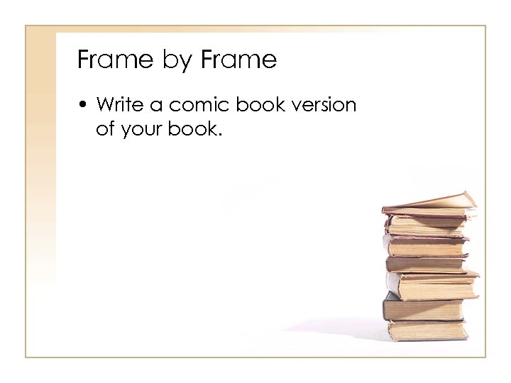 Frame by Frame • Write a comic book version of your book. 