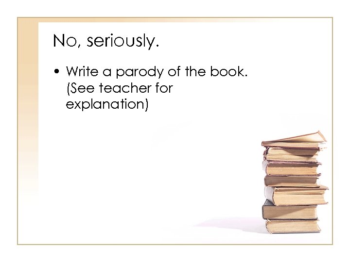 No, seriously. • Write a parody of the book. (See teacher for explanation) 