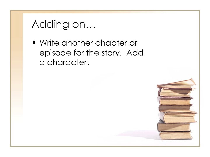 Adding on… • Write another chapter or episode for the story. Add a character.