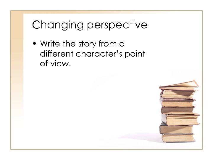 Changing perspective • Write the story from a different character’s point of view. 