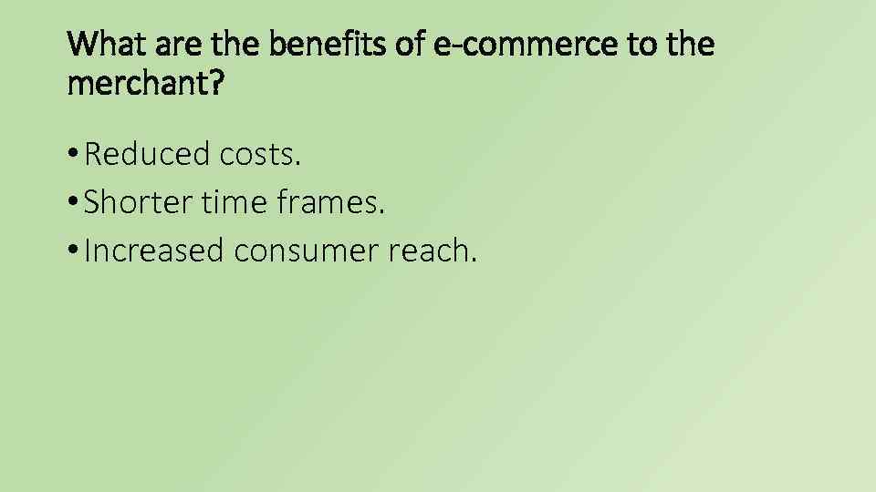 What are the benefits of e-commerce to the merchant? • Reduced costs. • Shorter