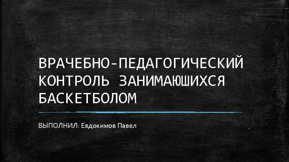 ВРАЧЕБНО ПЕДАГОГИЧЕСКИЙ КОНТРОЛЬ ЗАНИМАЮШИХСЯ БАСКЕТБОЛОМ ВЫПОЛНИЛ: Евдокимов Павел 