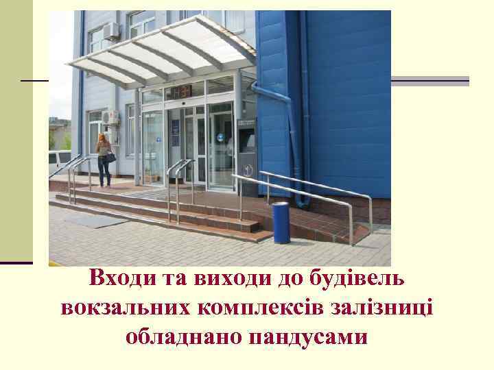 Входи та виходи до будівель вокзальних комплексів залізниці обладнано пандусами 