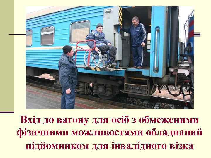 Вхід до вагону для осіб з обмеженими фізичними можливостями обладнаний підйомником для інвалідного візка