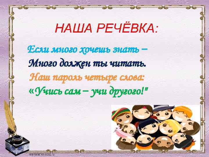 НАША РЕЧЁВКА: Если много хочешь знать – Много должен ты читать. Наш пароль четыре