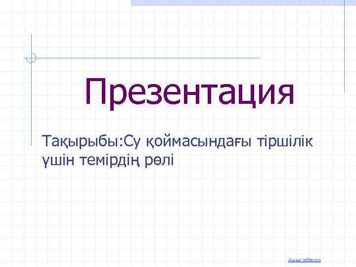 Презентация Тақырыбы: Су қоймасындағы тіршілік үшін темірдің рөлі Ашық сабақтар 