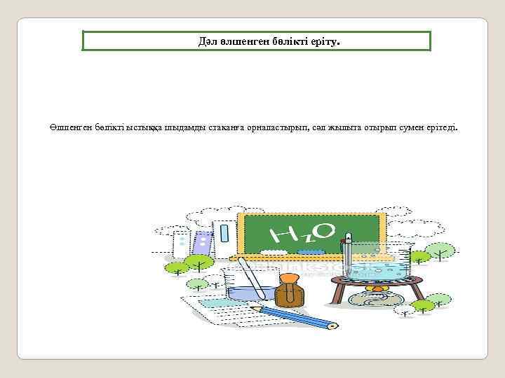 Дәл өлшенген бөлiктi ерiту. Өлшенген бөлiктi ыстыққа шыдамды стаканға орналастырып, сәл жылыта отырып сумен