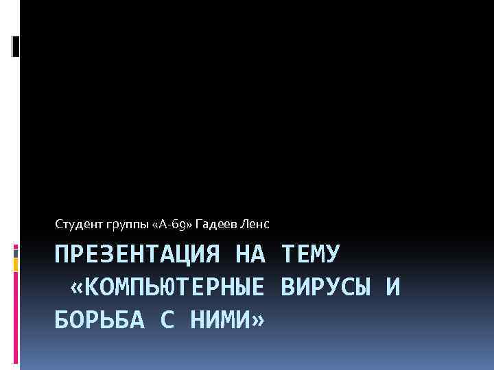 Студент группы «А-69» Гадеев Ленс ПРЕЗЕНТАЦИЯ НА ТЕМУ «КОМПЬЮТЕРНЫЕ ВИРУСЫ И БОРЬБА С НИМИ»