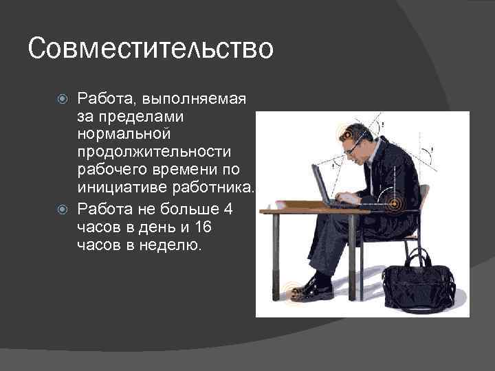 Совместительство Работа, выполняемая за пределами нормальной продолжительности рабочего времени по инициативе работника. Работа не