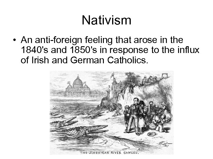 Nativism • An anti-foreign feeling that arose in the 1840's and 1850's in response