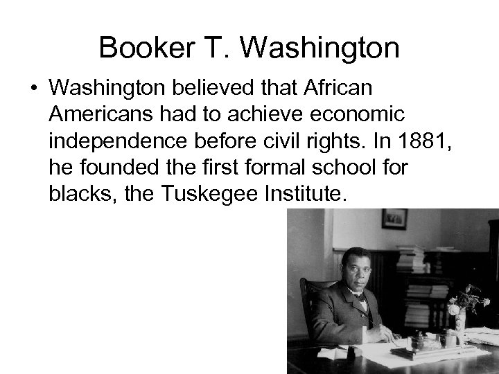 Booker T. Washington • Washington believed that African Americans had to achieve economic independence