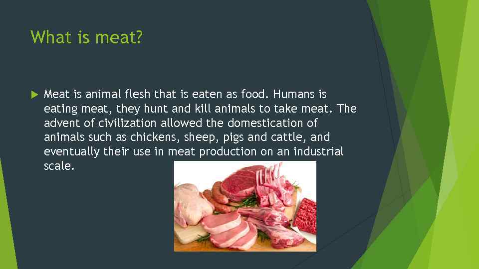 What is meat? Meat is animal flesh that is eaten as food. Humans is