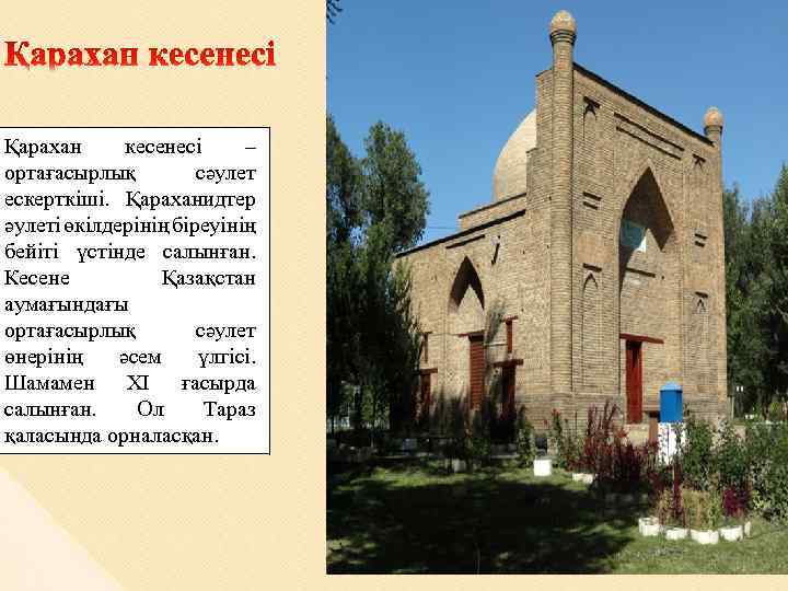 Қарахан кесенесі – ортағасырлық сәулет ескерткіші. Қараханидтер әулеті өкілдерінің біреуінің бейіті үстінде салынған. Кесене