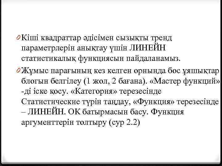 0 Кіші квадраттар әдісімен сызықты тренд параметрлерін анықтау үшін ЛИНЕЙН статистикалық функциясын пайдаланамыз. 0