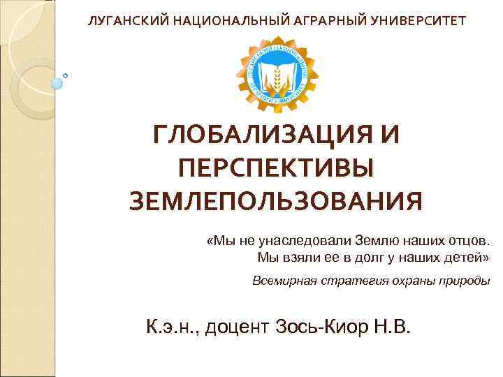 ЛУГАНСКИЙ НАЦИОНАЛЬНЫЙ АГРАРНЫЙ УНИВЕРСИТЕТ ГЛОБАЛИЗАЦИЯ И ПЕРСПЕКТИВЫ ЗЕМЛЕПОЛЬЗОВАНИЯ «Мы не унаследовали Землю наших отцов.