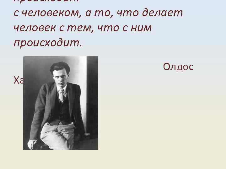 происходит с человеком, а то, что делает человек с тем, что с ним происходит.