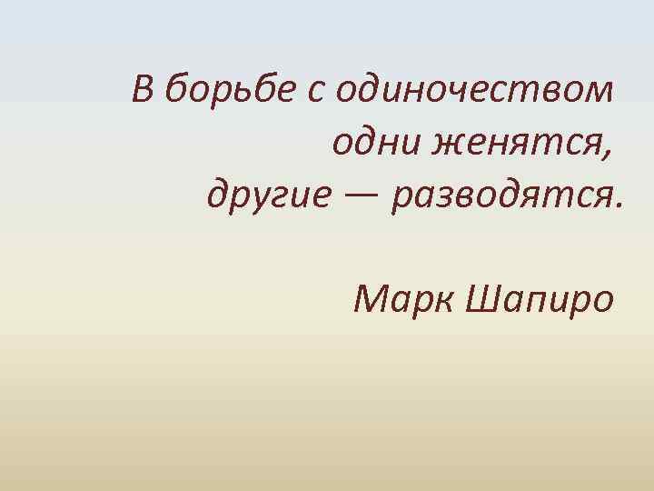  В борьбе с одиночеством одни женятся, другие — разводятся. Марк Шапиро 