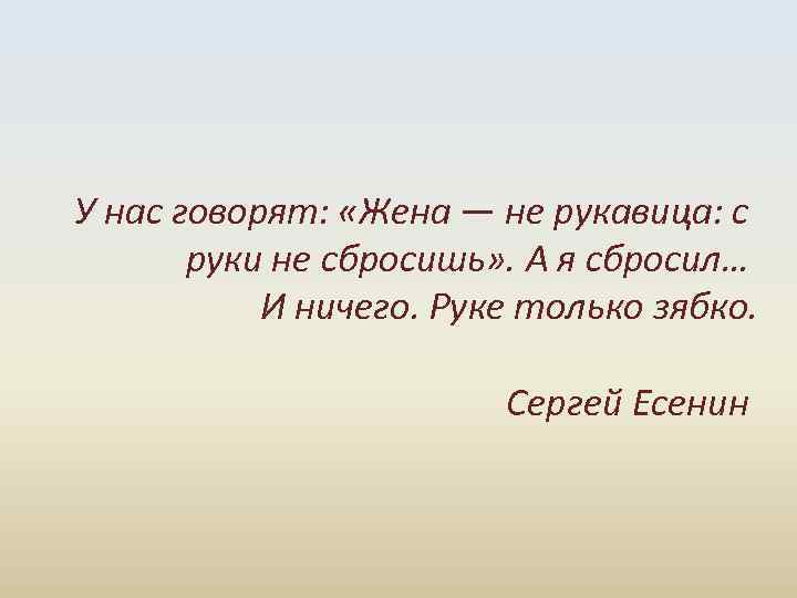  У нас говорят: «Жена — не рукавица: с руки не сбросишь» . А